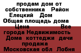 продам дом от собственника › Район ­ Елецкий › Дом ­ 112 › Общая площадь дома ­ 87 › Цена ­ 2 500 000 - Все города Недвижимость » Дома, коттеджи, дачи продажа   . Московская обл.,Лобня г.